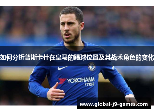 如何分析普斯卡什在皇马的踢球位置及其战术角色的变化 如何分析普斯卡什在皇马的踢球位置及其战术角色的变化