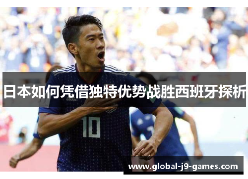 日本如何凭借独特优势战胜西班牙探析 日本如何凭借独特优势战胜西班牙探析