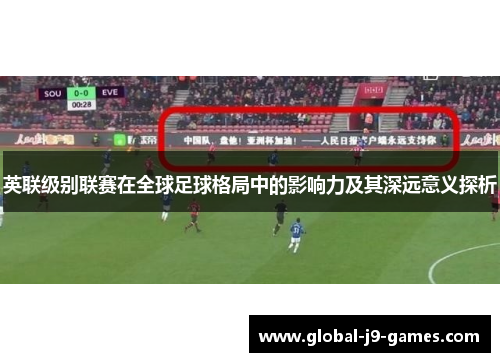 英联级别联赛在全球足球格局中的影响力及其深远意义探析 英联级别联赛在全球足球格局中的影响力及其深远意义探析