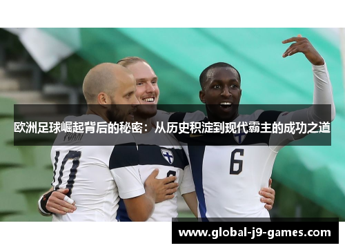 欧洲足球崛起背后的秘密:从历史积淀到现代霸主的成功之道 欧洲足球崛起背后的秘密:从历史积淀到现代霸主的成功之道