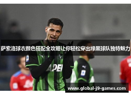 萨索洛球衣颜色搭配全攻略让你轻松穿出绿黑球队独特魅力 萨索洛球衣颜色搭配全攻略让你轻松穿出绿黑球队独特魅力