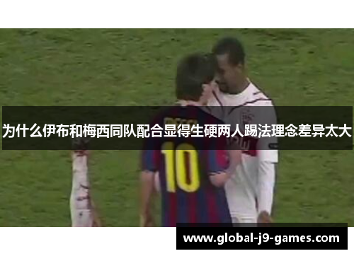 为什么伊布和梅西同队配合显得生硬两人踢法理念差异太大 为什么伊布和梅西同队配合显得生硬两人踢法理念差异太大