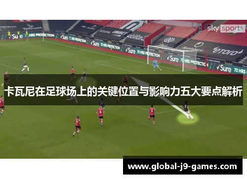 卡瓦尼在足球场上的关键位置与影响力五大要点解析 卡瓦尼在足球场上的关键位置与影响力五大要点解析