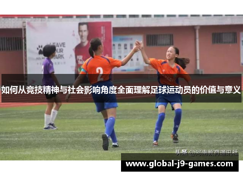 如何从竞技精神与社会影响角度全面理解足球运动员的价值与意义 如何从竞技精神与社会影响角度全面理解足球运动员的价值与意义
