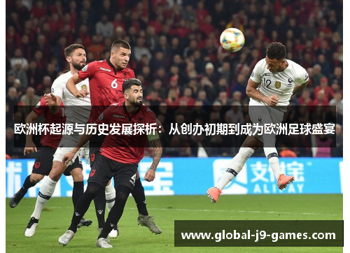 欧洲杯起源与历史发展探析:从创办初期到成为欧洲足球盛宴 欧洲杯起源与历史发展探析:从创办初期到成为欧洲足球盛宴