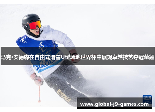 马克·安德森在自由式滑雪U型场地世界杯中展现卓越技艺夺冠荣耀 马克·安德森在自由式滑雪U型场地世界杯中展现卓越技艺夺冠荣耀