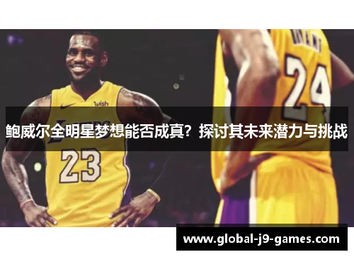鲍威尔全明星梦想能否成真?探讨其未来潜力与挑战 鲍威尔全明星梦想能否成真?探讨其未来潜力与挑战