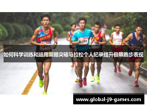 如何科学训练和运用策略突破马拉松个人纪录提升极限跑步表现