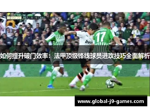 如何提升破门效率:法甲顶级锋线球员进攻技巧全面解析 如何提升破门效率:法甲顶级锋线球员进攻技巧全面解析