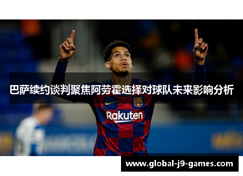 巴萨续约谈判聚焦阿劳霍选择对球队未来影响分析