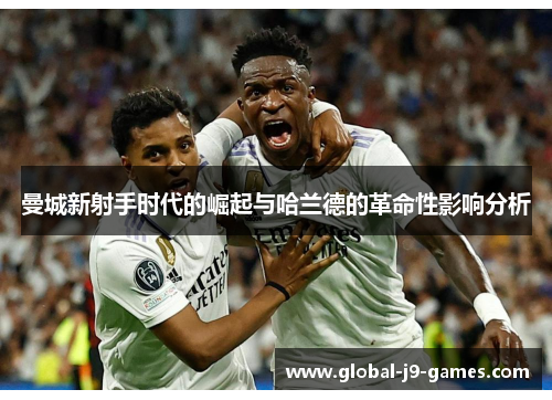 曼城新射手时代的崛起与哈兰德的革命性影响分析 曼城新射手时代的崛起与哈兰德的革命性影响分析