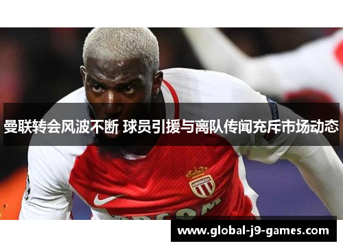曼联转会风波不断 球员引援与离队传闻充斥市场动态