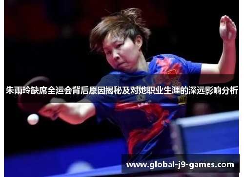 朱雨玲缺席全运会背后原因揭秘及对她职业生涯的深远影响分析 朱雨玲缺席全运会背后原因揭秘及对她职业生涯的深远影响分析