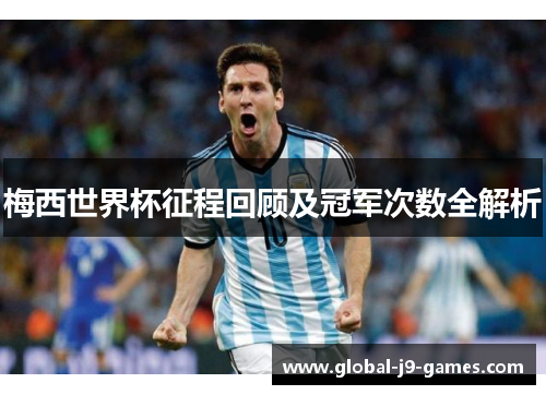 梅西世界杯征程回顾及冠军次数全解析 梅西世界杯征程回顾及冠军次数全解析