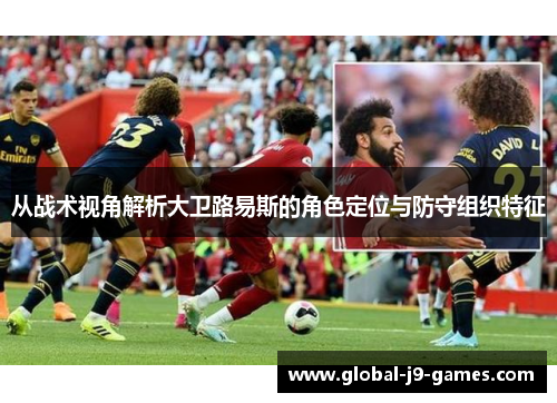 从战术视角解析大卫路易斯的角色定位与防守组织特征 从战术视角解析大卫路易斯的角色定位与防守组织特征