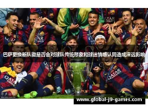 巴萨更换新队徽是否会对球队传统形象和球迷情感认同造成深远影响