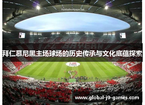 拜仁慕尼黑主场球场的历史传承与文化底蕴探索 拜仁慕尼黑主场球场的历史传承与文化底蕴探索