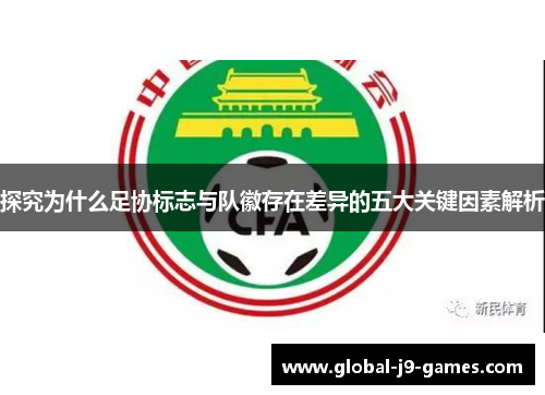 探究为什么足协标志与队徽存在差异的五大关键因素解析