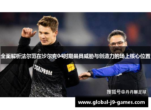 全面解析法尔范在沙尔克04时期最具威胁与创造力的场上核心位置 全面解析法尔范在沙尔克04时期最具威胁与创造力的场上核心位置