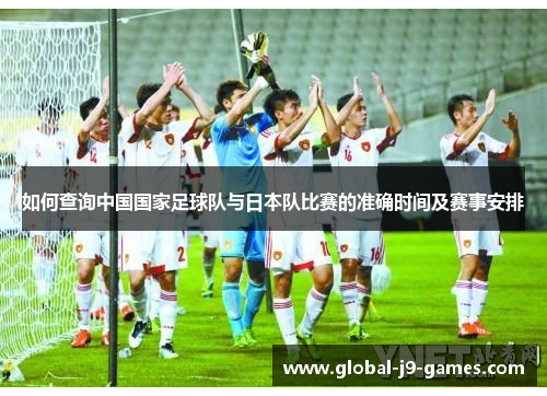 如何查询中国国家足球队与日本队比赛的准确时间及赛事安排 如何查询中国国家足球队与日本队比赛的准确时间及赛事安排