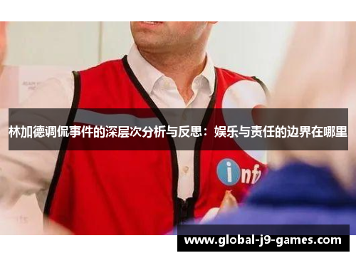 林加德调侃事件的深层次分析与反思:娱乐与责任的边界在哪里 林加德调侃事件的深层次分析与反思:娱乐与责任的边界在哪里