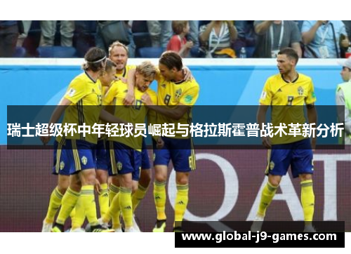 瑞士超级杯中年轻球员崛起与格拉斯霍普战术革新分析