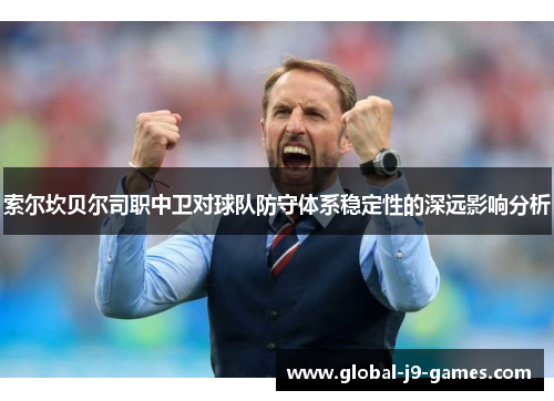 索尔坎贝尔司职中卫对球队防守体系稳定性的深远影响分析 索尔坎贝尔司职中卫对球队防守体系稳定性的深远影响分析