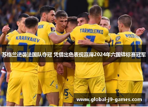 苏格兰逆袭法国队夺冠 凭借出色表现赢得2024年六国锦标赛冠军 苏格兰逆袭法国队夺冠 凭借出色表现赢得2024年六国锦标赛冠军