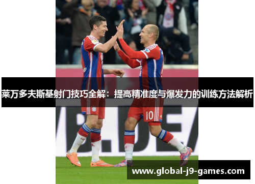 莱万多夫斯基射门技巧全解:提高精准度与爆发力的训练方法解析 莱万多夫斯基射门技巧全解:提高精准度与爆发力的训练方法解析