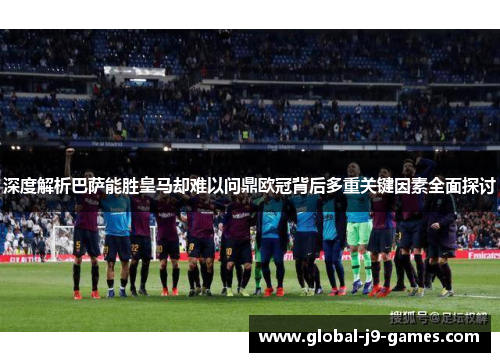 深度解析巴萨能胜皇马却难以问鼎欧冠背后多重关键因素全面探讨