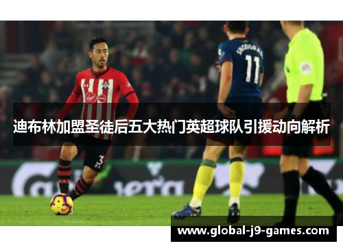 迪布林加盟圣徒后五大热门英超球队引援动向解析 迪布林加盟圣徒后五大热门英超球队引援动向解析