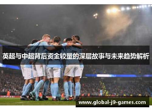 英超与中超背后资金较量的深层故事与未来趋势解析 英超与中超背后资金较量的深层故事与未来趋势解析