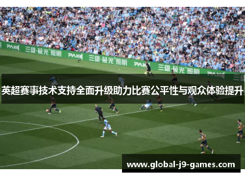英超赛事技术支持全面升级助力比赛公平性与观众体验提升 英超赛事技术支持全面升级助力比赛公平性与观众体验提升