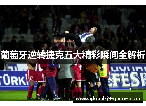 葡萄牙逆转捷克五大精彩瞬间全解析 葡萄牙逆转捷克五大精彩瞬间全解析