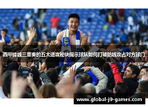 西甲锋线三重奏的五大进攻秘诀揭示球队如何打破防线攻占对方球门
