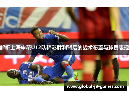 解析上海申花U12队精彩胜利背后的战术布置与球员表现 解析上海申花U12队精彩胜利背后的战术布置与球员表现