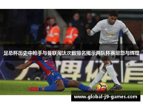 足总杯历史中枪手与曼联淘汰次数排名揭示两队杯赛恩怨与辉煌