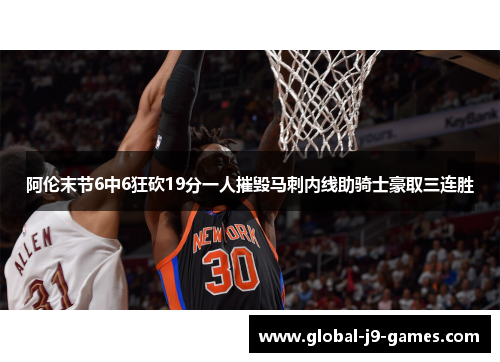 阿伦末节6中6狂砍19分一人摧毁马刺内线助骑士豪取三连胜