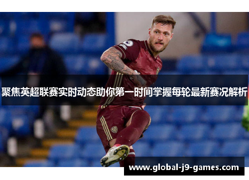 聚焦英超联赛实时动态助你第一时间掌握每轮最新赛况解析