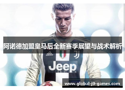 阿诺德加盟皇马后全新赛季展望与战术解析 阿诺德加盟皇马后全新赛季展望与战术解析