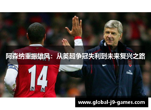 阿森纳重振雄风:从英超争冠失利到未来复兴之路 阿森纳重振雄风:从英超争冠失利到未来复兴之路