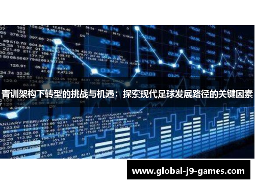青训架构下转型的挑战与机遇:探索现代足球发展路径的关键因素 青训架构下转型的挑战与机遇:探索现代足球发展路径的关键因素