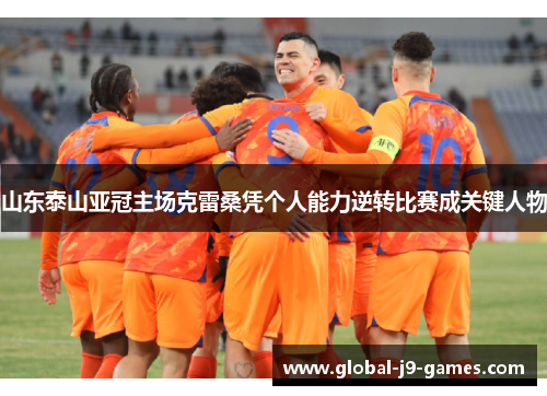 山东泰山亚冠主场克雷桑凭个人能力逆转比赛成关键人物