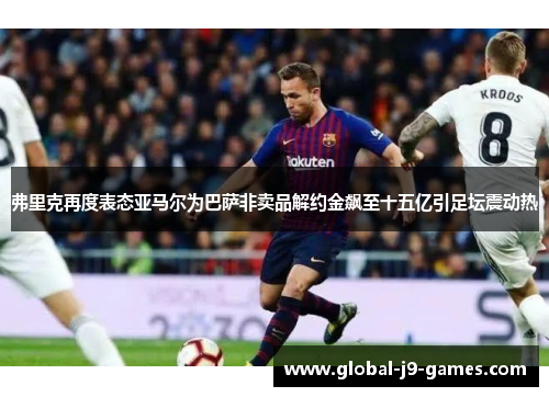 弗里克再度表态亚马尔为巴萨非卖品解约金飙至十五亿引足坛震动热