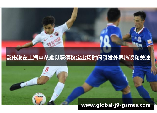 戴伟浚在上海申花难以获得稳定出场时间引发外界热议和关注
