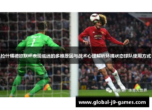 拉什福德欧联杯表现低迷的多维原因与战术心理解析环境状态球队使用方式