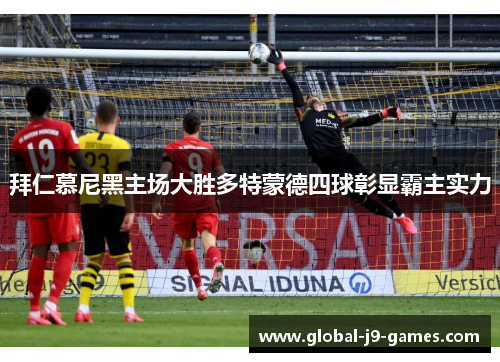 拜仁慕尼黑主场大胜多特蒙德四球彰显霸主实力