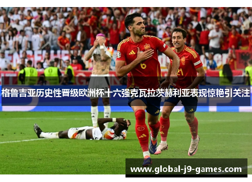 格鲁吉亚历史性晋级欧洲杯十六强克瓦拉茨赫利亚表现惊艳引关注