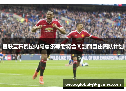 曼联宣布瓦拉内马夏尔等老将合同到期自由离队计划