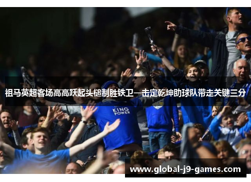 祖马英超客场高高跃起头槌制胜铁卫一击定乾坤助球队带走关键三分 祖马英超客场高高跃起头槌制胜铁卫一击定乾坤助球队带走关键三分